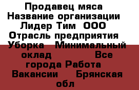 Продавец мяса › Название организации ­ Лидер Тим, ООО › Отрасль предприятия ­ Уборка › Минимальный оклад ­ 28 200 - Все города Работа » Вакансии   . Брянская обл.